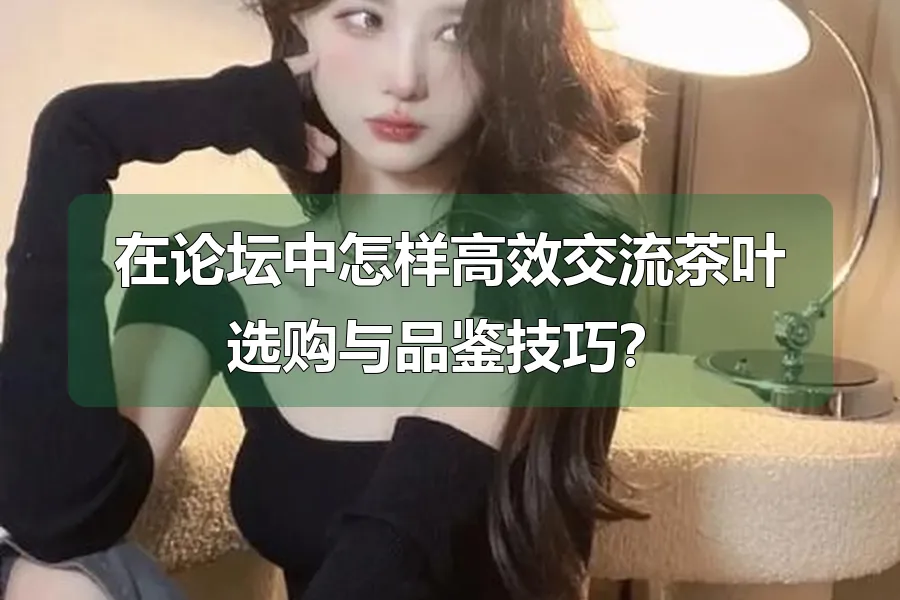 在论坛中怎样高效交流茶叶选购与品鉴技巧？